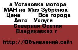 а Установка мотора МАН на Маз Зубрёнок  › Цена ­ 250 - Все города Авто » Услуги   . Северная Осетия,Владикавказ г.